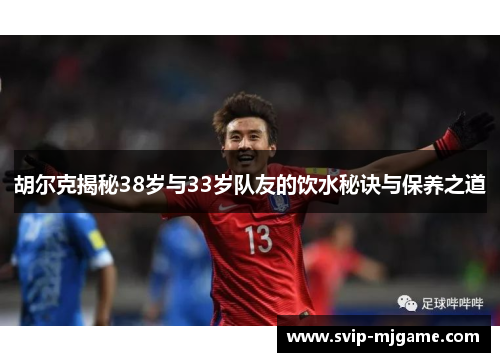 胡尔克揭秘38岁与33岁队友的饮水秘诀与保养之道 胡尔克揭秘38岁与33岁队友的饮水秘诀与保养之道