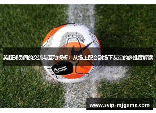 英超球员间的交流与互动探析:从场上配合到场下友谊的多维度解读 英超球员间的交流与互动探析:从场上配合到场下友谊的多维度解读