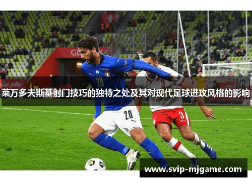 莱万多夫斯基射门技巧的独特之处及其对现代足球进攻风格的影响 莱万多夫斯基射门技巧的独特之处及其对现代足球进攻风格的影响