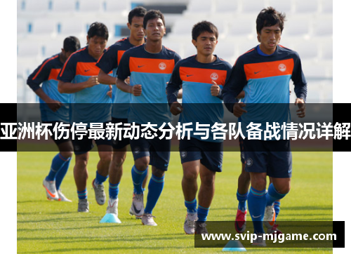 亚洲杯伤停最新动态分析与各队备战情况详解 亚洲杯伤停最新动态分析与各队备战情况详解