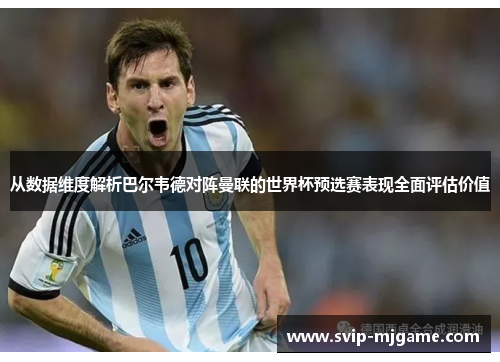 从数据维度解析巴尔韦德对阵曼联的世界杯预选赛表现全面评估价值 从数据维度解析巴尔韦德对阵曼联的世界杯预选赛表现全面评估价值