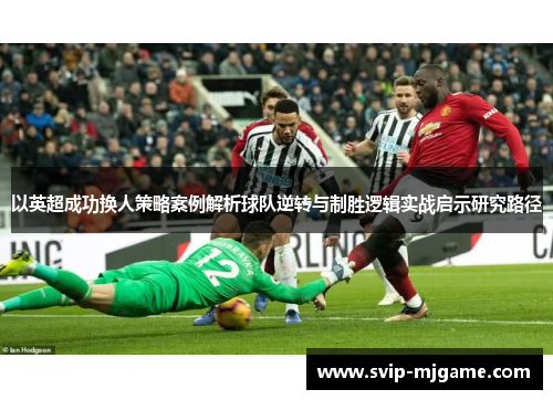 以英超成功换人策略案例解析球队逆转与制胜逻辑实战启示研究路径