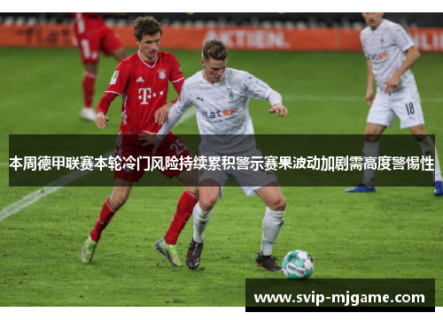 本周德甲联赛本轮冷门风险持续累积警示赛果波动加剧需高度警惕性 本周德甲联赛本轮冷门风险持续累积警示赛果波动加剧需高度警惕性