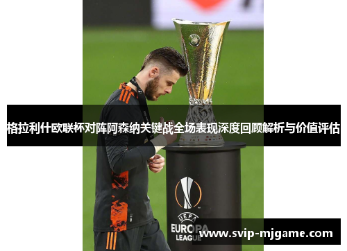 格拉利什欧联杯对阵阿森纳关键战全场表现深度回顾解析与价值评估 格拉利什欧联杯对阵阿森纳关键战全场表现深度回顾解析与价值评估