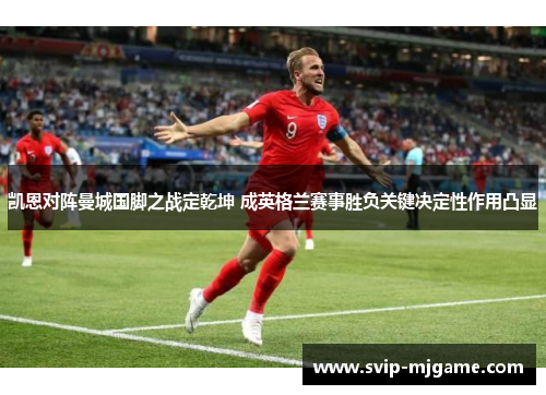 凯恩对阵曼城国脚之战定乾坤 成英格兰赛事胜负关键决定性作用凸显 凯恩对阵曼城国脚之战定乾坤 成英格兰赛事胜负关键决定性作用凸显