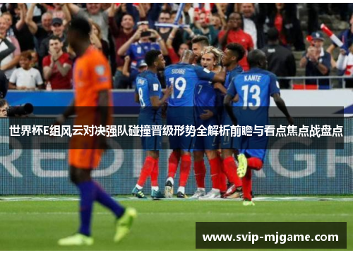 世界杯E组风云对决强队碰撞晋级形势全解析前瞻与看点焦点战盘点 世界杯E组风云对决强队碰撞晋级形势全解析前瞻与看点焦点战盘点