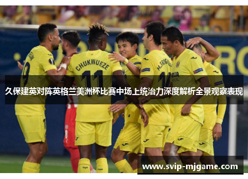 久保建英对阵英格兰美洲杯比赛中场上统治力深度解析全景观察表现 久保建英对阵英格兰美洲杯比赛中场上统治力深度解析全景观察表现