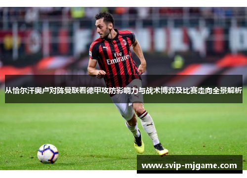 从恰尔汗奥卢对阵曼联看德甲攻防影响力与战术博弈及比赛走向全景解析 从恰尔汗奥卢对阵曼联看德甲攻防影响力与战术博弈及比赛走向全景解析