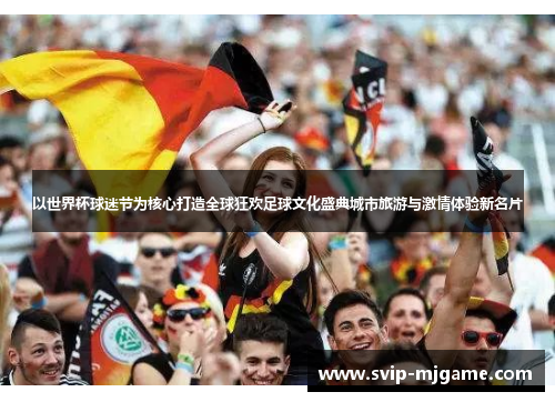 以世界杯球迷节为核心打造全球狂欢足球文化盛典城市旅游与激情体验新名片 以世界杯球迷节为核心打造全球狂欢足球文化盛典城市旅游与激情体验新名片