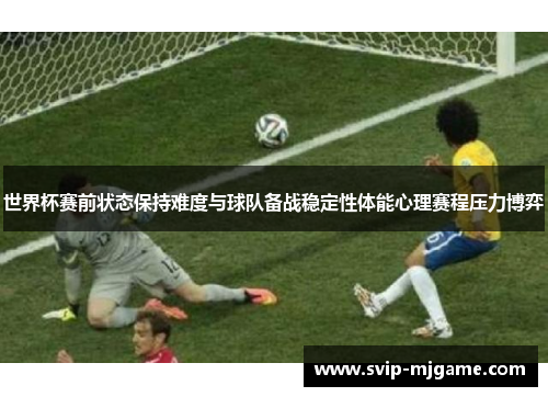 世界杯赛前状态保持难度与球队备战稳定性体能心理赛程压力博弈 世界杯赛前状态保持难度与球队备战稳定性体能心理赛程压力博弈