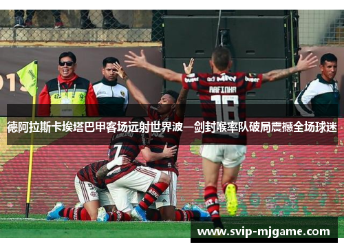 德阿拉斯卡埃塔巴甲客场远射世界波一剑封喉率队破局震撼全场球迷