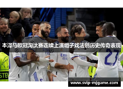 本泽马欧冠淘汰赛连续上演帽子戏法创历史传奇表现 本泽马欧冠淘汰赛连续上演帽子戏法创历史传奇表现