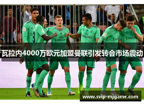 瓦拉内4000万欧元加盟曼联引发转会市场震动 瓦拉内4000万欧元加盟曼联引发转会市场震动