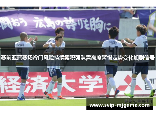 赛前亚冠赛场冷门风险持续累积强队需高度警惕走势变化加剧信号