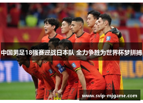 中国男足18强赛迎战日本队 全力争胜为世界杯梦拼搏 中国男足18强赛迎战日本队 全力争胜为世界杯梦拼搏