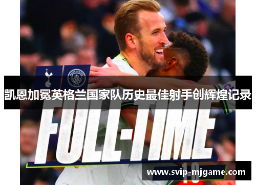 凯恩加冕英格兰国家队历史最佳射手创辉煌记录