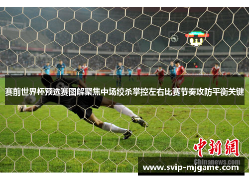 赛前世界杯预选赛图解聚焦中场绞杀掌控左右比赛节奏攻防平衡关键
