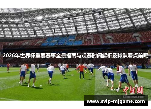 2026年世界杯重要赛事全景指南与观赛时间解析及球队看点前瞻 2026年世界杯重要赛事全景指南与观赛时间解析及球队看点前瞻