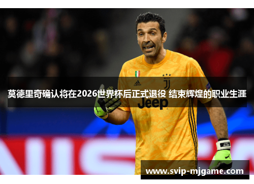 莫德里奇确认将在2026世界杯后正式退役 结束辉煌的职业生涯