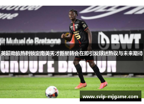 英超劲旅热刺锁定南美天才新星转会在即引发球迷热议与未来期待 英超劲旅热刺锁定南美天才新星转会在即引发球迷热议与未来期待