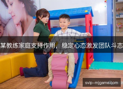 某教练家庭支持作用,稳定心态激发团队斗志 某教练家庭支持作用,稳定心态激发团队斗志