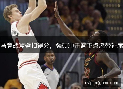 马竞战斧劈扣得分，强硬冲击篮下点燃替补席