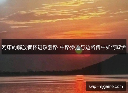 河床的解放者杯进攻套路 中路渗透与边路传中如何取舍 河床的解放者杯进攻套路 中路渗透与边路传中如何取舍