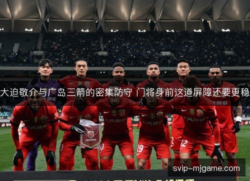 大迫敬介与广岛三箭的密集防守 门将身前这道屏障还要更稳