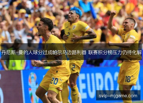 丹尼斯·曼的人球分过成帕尔马边路利器 联赛积分榜压力仍待化解